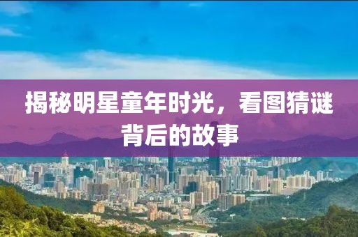 揭秘明星童年時(shí)光，看圖猜謎背后的故事