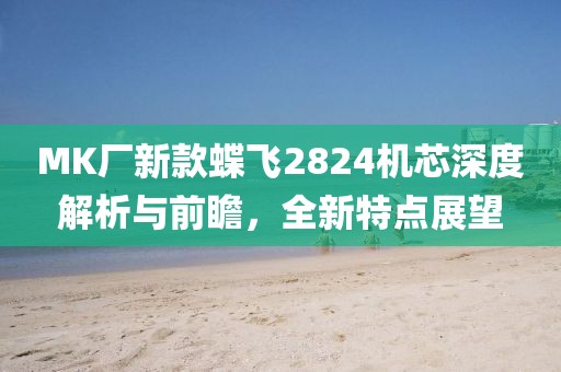 MK廠新款蝶飛2824機芯深度解析與前瞻，全新特點展望