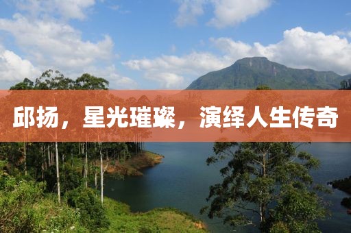 邱揚(yáng)，星光璀璨，演繹人生傳奇
