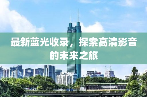 最新藍(lán)光收錄，探索高清影音的未來(lái)之旅