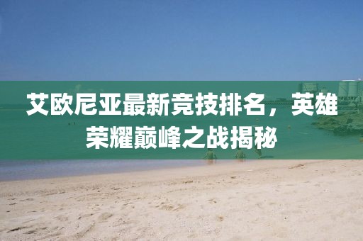 艾歐尼亞最新競技排名，英雄榮耀巔峰之戰(zhàn)揭秘