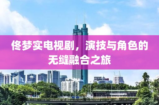 佟夢實電視劇，演技與角色的無縫融合之旅