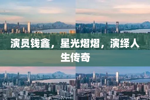 演員錢鑫，星光熠熠，演繹人生傳奇