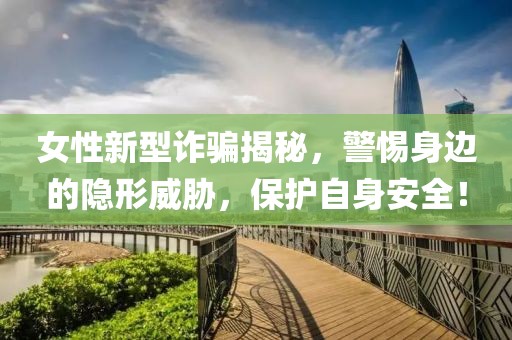 女性新型詐騙揭秘，警惕身邊的隱形威脅，保護(hù)自身安全！
