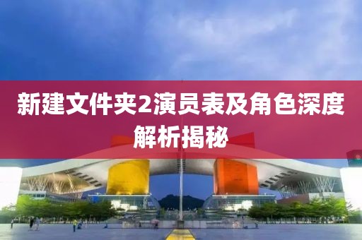 新建文件夾2演員表及角色深度解析揭秘