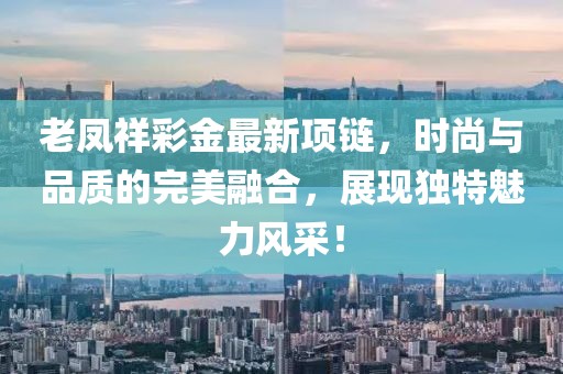 老鳳祥彩金最新項(xiàng)鏈，時(shí)尚與品質(zhì)的完美融合，展現(xiàn)獨(dú)特魅力風(fēng)采！