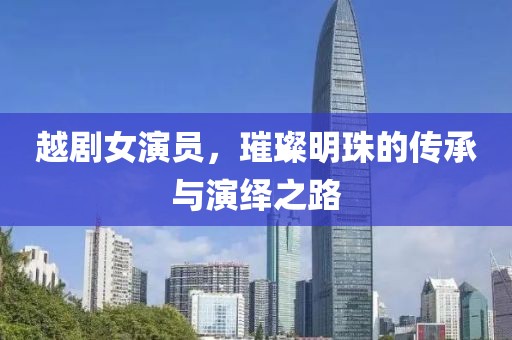 越劇女演員，璀璨明珠的傳承與演繹之路