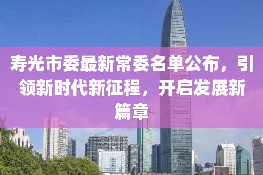 壽光市委最新常委名單公布，引領(lǐng)新時(shí)代新征程，開啟發(fā)展新篇章