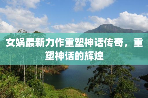 女媧最新力作重塑神話傳奇，重塑神話的輝煌