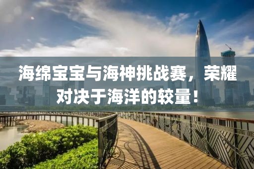 海綿寶寶與海神挑戰(zhàn)賽，榮耀對(duì)決于海洋的較量！