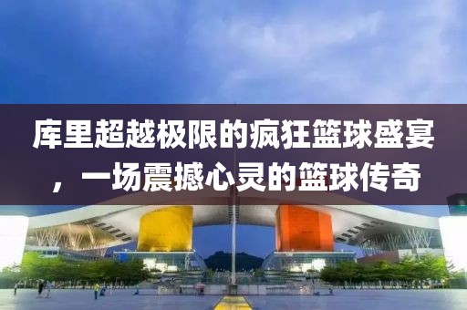 庫里超越極限的瘋狂籃球盛宴，一場震撼心靈的籃球傳奇