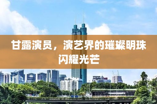 甘露演員，演藝界的璀璨明珠閃耀光芒