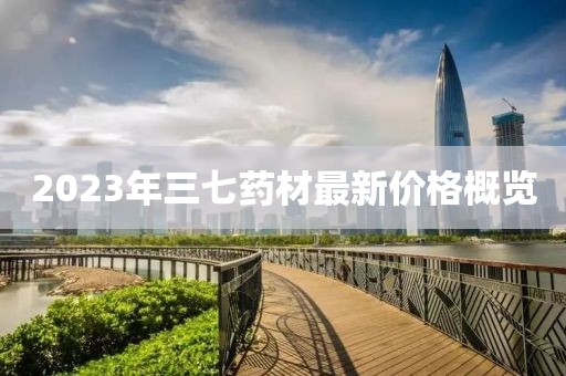 2023年三七藥材最新價(jià)格概覽
