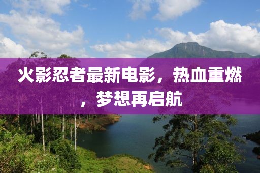 火影忍者最新電影，熱血重燃，夢想再啟航
