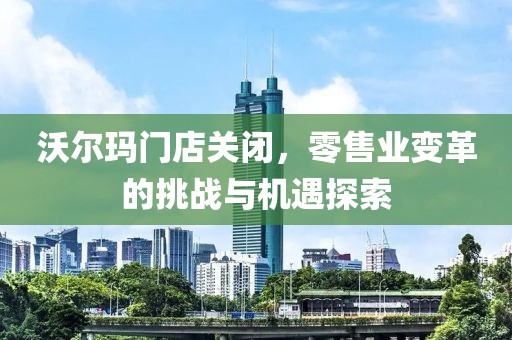 沃爾瑪門店關(guān)閉，零售業(yè)變革的挑戰(zhàn)與機遇探索