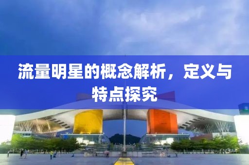 流量明星的概念解析，定義與特點(diǎn)探究