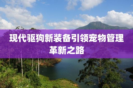 現(xiàn)代驅(qū)狗新裝備引領(lǐng)寵物管理革新之路