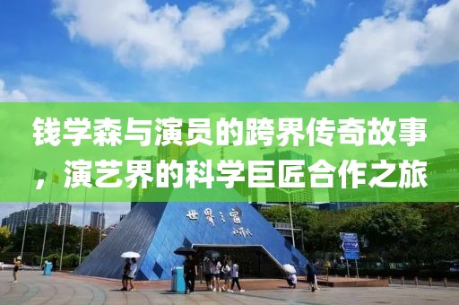 錢學(xué)森與演員的跨界傳奇故事，演藝界的科學(xué)巨匠合作之旅
