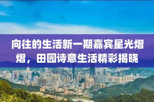 向往的生活新一期嘉賓星光熠熠，田園詩(shī)意生活精彩揭曉