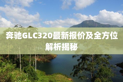 奔馳GLC320最新報(bào)價(jià)及全方位解析揭秘