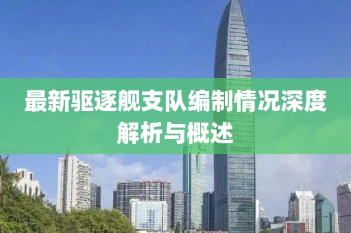最新驅(qū)逐艦支隊(duì)編制情況深度解析與概述