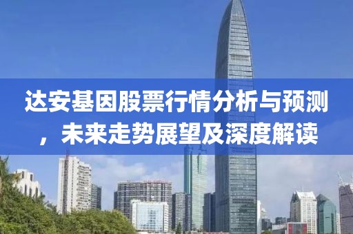 達(dá)安基因股票行情分析與預(yù)測(cè)，未來(lái)走勢(shì)展望及深度解讀