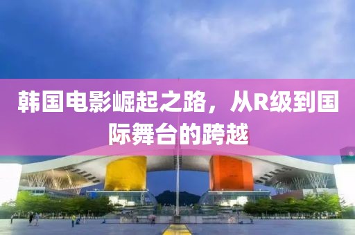 韓國(guó)電影崛起之路，從R級(jí)到國(guó)際舞臺(tái)的跨越
