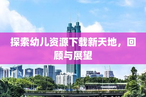 探索幼兒資源下載新天地，回顧與展望