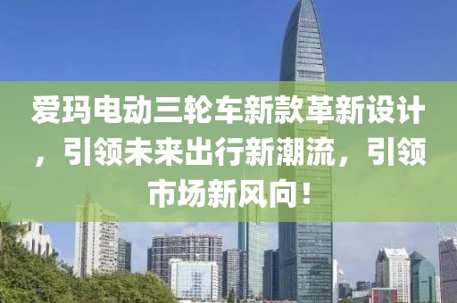 愛(ài)瑪電動(dòng)三輪車(chē)新款革新設(shè)計(jì)，引領(lǐng)未來(lái)出行新潮流，引領(lǐng)市場(chǎng)新風(fēng)向！