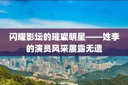 閃耀影壇的璀璨明星——姓李的演員風(fēng)采展露無(wú)遺