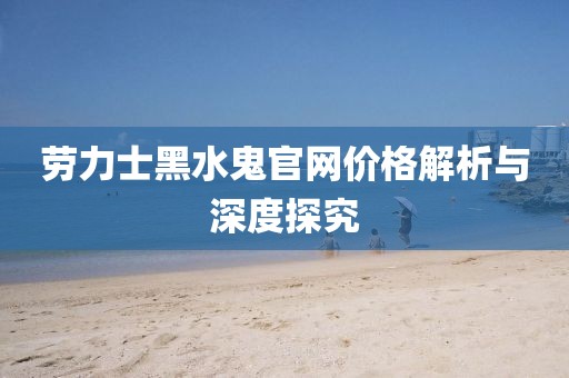 勞力士黑水鬼官網(wǎng)價(jià)格解析與深度探究