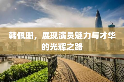 韓佩珊，展現(xiàn)演員魅力與才華的光輝之路