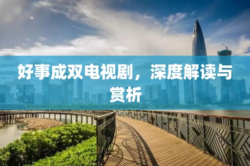 好事成雙電視劇，深度解讀與賞析