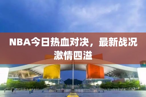 NBA今日熱血對(duì)決，最新戰(zhàn)況激情四溢