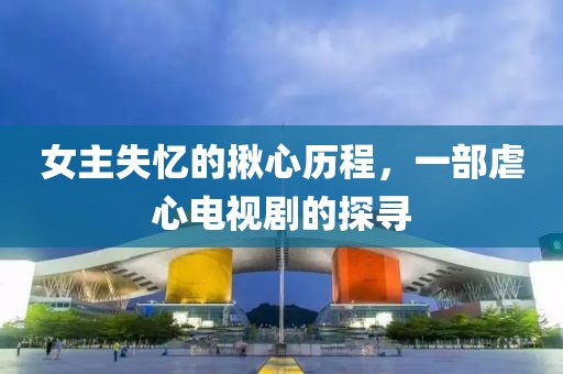 女主失憶的揪心歷程，一部虐心電視劇的探尋