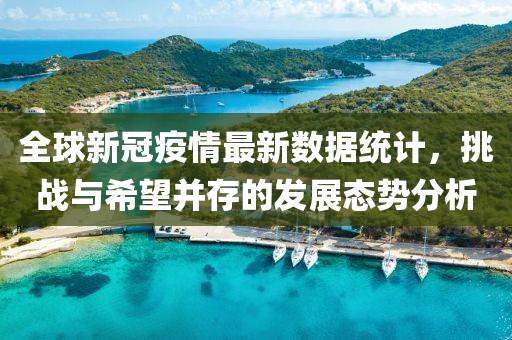 全球新冠疫情最新數(shù)據(jù)統(tǒng)計，挑戰(zhàn)與希望并存的發(fā)展態(tài)勢分析
