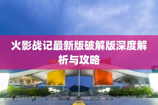 火影戰(zhàn)記最新版破解版深度解析與攻略