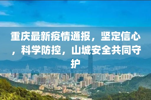 重慶最新疫情通報，堅定信心，科學防控，山城安全共同守護