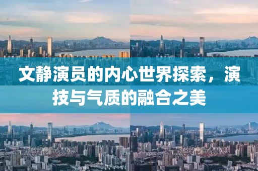 文靜演員的內(nèi)心世界探索，演技與氣質(zhì)的融合之美