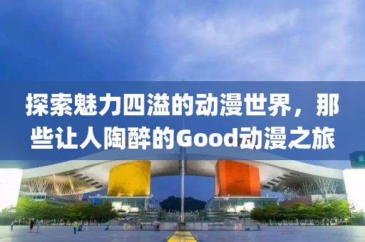 探索魅力四溢的動漫世界，那些讓人陶醉的Good動漫之旅