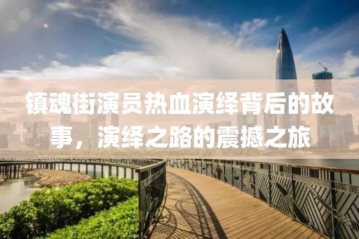 鎮(zhèn)魂街演員熱血演繹背后的故事，演繹之路的震撼之旅