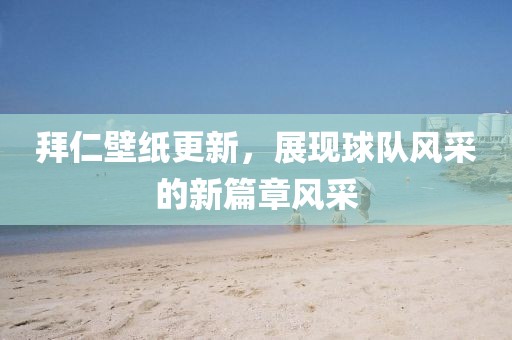 拜仁壁紙更新，展現(xiàn)球隊(duì)風(fēng)采的新篇章風(fēng)采