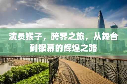 演員猴子，跨界之旅，從舞臺到銀幕的輝煌之路
