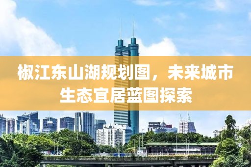 椒江東山湖規(guī)劃圖，未來城市生態(tài)宜居藍(lán)圖探索