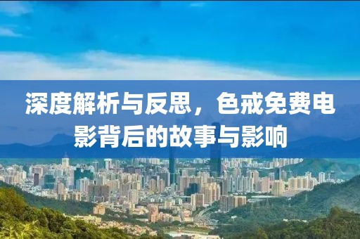 深度解析與反思，色戒免費(fèi)電影背后的故事與影響