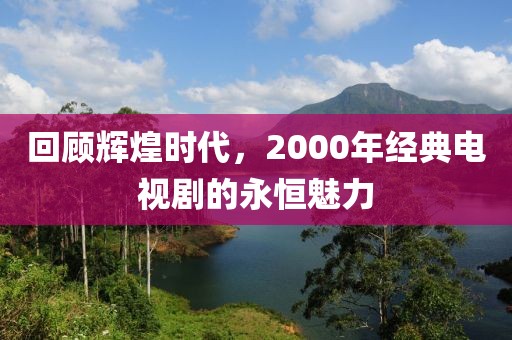 回顧輝煌時代，2000年經(jīng)典電視劇的永恒魅力