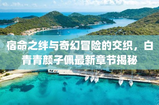 宿命之絆與奇幻冒險(xiǎn)的交織，白青青顏?zhàn)优遄钚抡鹿?jié)揭秘