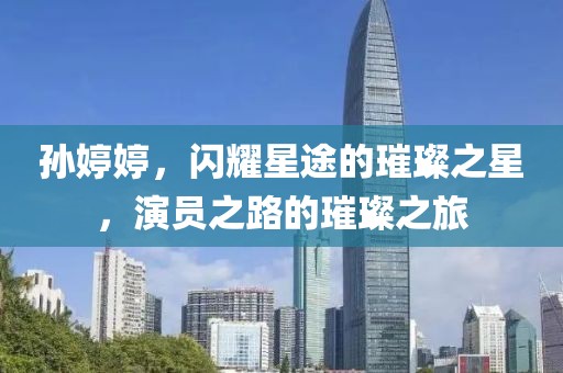 孫婷婷，閃耀星途的璀璨之星，演員之路的璀璨之旅