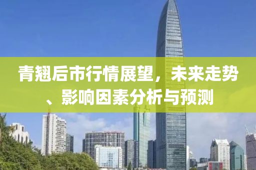 青翹后市行情展望，未來(lái)走勢(shì)、影響因素分析與預(yù)測(cè)