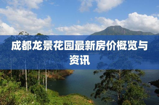 成都龍景花園最新房?jī)r(jià)概覽與資訊